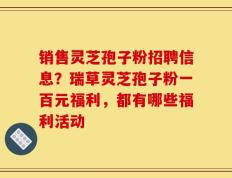 销售灵芝孢子粉招聘信息？瑞草灵芝孢子粉一百元福利，都有哪些福利活动