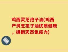 鸡西灵芝孢子油(鸡西产灵芝孢子油优质健康，拥抱天然免疫力)