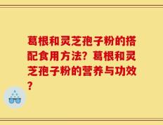 葛根和灵芝孢子粉的搭配食用方法？葛根和灵芝孢子粉的营养与功效？