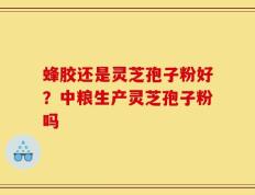 蜂胶还是灵芝孢子粉好？中粮生产灵芝孢子粉吗