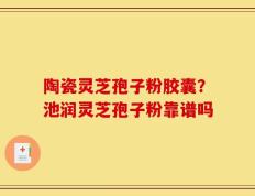陶瓷灵芝孢子粉胶囊？池润灵芝孢子粉靠谱吗