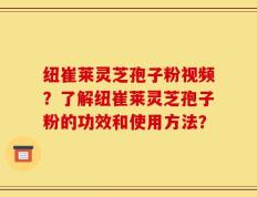 纽崔莱灵芝孢子粉视频？了解纽崔莱灵芝孢子粉的功效和使用方法？