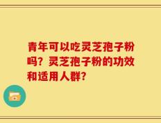 青年可以吃灵芝孢子粉吗？灵芝孢子粉的功效和适用人群？