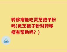 转移瘤能吃灵芝孢子粉吗(灵芝孢子粉对转移瘤有帮助吗？)