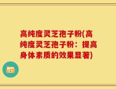 高纯度灵芝孢子粉(高纯度灵芝孢子粉：提高身体素质的效果显著)