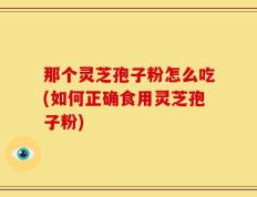 那个灵芝孢子粉怎么吃(如何正确食用灵芝孢子粉)