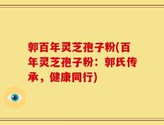 郭百年灵芝孢子粉(百年灵芝孢子粉：郭氏传承，健康同行)