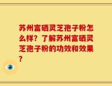 苏州富硒灵芝孢子粉怎么样？了解苏州富硒灵芝孢子粉的功效和效果？