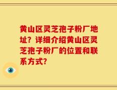 黄山区灵芝孢子粉厂地址？详细介绍黄山区灵芝孢子粉厂的位置和联系方式？