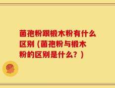 菌孢粉跟椴木粉有什么区别 (菌孢粉与椴木粉的区别是什么？)