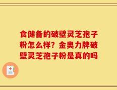食健备的破壁灵芝孢子粉怎么样？金奥力牌破壁灵芝孢子粉是真的吗
