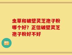 虫草和破壁灵芝孢子粉哪个好？正信破壁灵芝孢子粉好不好