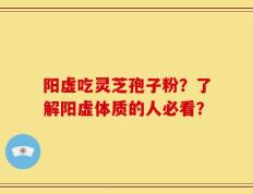 阳虚吃灵芝孢子粉？了解阳虚体质的人必看？