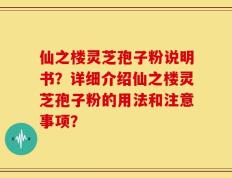 仙之楼灵芝孢子粉说明书？详细介绍仙之楼灵芝孢子粉的用法和注意事项？