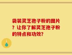 袋装灵芝孢子粉的图片？让你了解灵芝孢子粉的特点和功效？