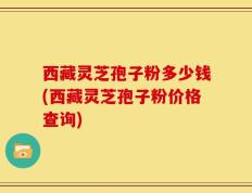 西藏灵芝孢子粉多少钱(西藏灵芝孢子粉价格查询)