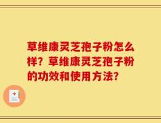 草维康灵芝孢子粉怎么样？草维康灵芝孢子粉的功效和使用方法？