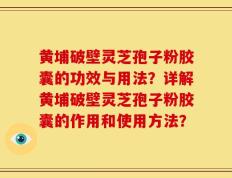黄埔破壁灵芝孢子粉胶囊的功效与用法？详解黄埔破壁灵芝孢子粉胶囊的作用和使用方法？