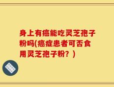 身上有癌能吃灵芝孢子粉吗(癌症患者可否食用灵芝孢子粉？)