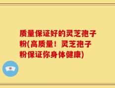 质量保证好的灵芝孢子粉(高质量！灵芝孢子粉保证你身体健康)