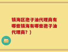 镇海区孢子油代理商有哪些镇海有哪些孢子油代理商？)