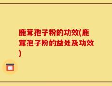 鹿茸孢子粉的功效(鹿茸孢子粉的益处及功效)