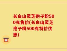 长白山灵芝孢子粉500克售价(长白山灵芝孢子粉500克特价优惠)