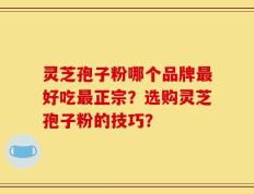 灵芝孢子粉哪个品牌最好吃最正宗？选购灵芝孢子粉的技巧？
