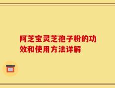 阿芝宝灵芝孢子粉的功效和使用方法详解