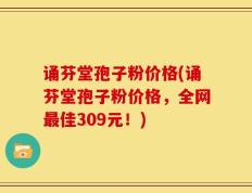 诵芬堂孢子粉价格(诵芬堂孢子粉价格，全网最佳309元！)