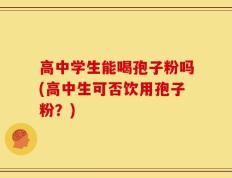 高中学生能喝孢子粉吗(高中生可否饮用孢子粉？)