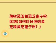 薄树灵芝和灵芝孢子粉区别(如何区分薄树灵芝和灵芝孢子粉？)