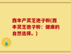 西丰产灵芝孢子粉(西丰灵芝孢子粉：健康的自然选择。)