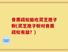 骨质疏松能吃灵芝孢子粉(灵芝孢子粉对骨质疏松有益？)