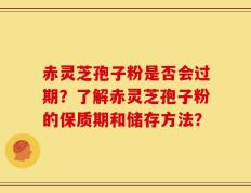 赤灵芝孢子粉是否会过期？了解赤灵芝孢子粉的保质期和储存方法？