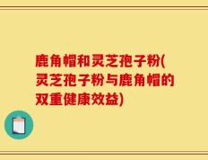 鹿角帽和灵芝孢子粉(灵芝孢子粉与鹿角帽的双重健康效益)