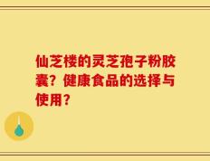 仙芝楼的灵芝孢子粉胶囊？健康食品的选择与使用？