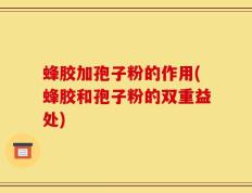 蜂胶加孢子粉的作用(蜂胶和孢子粉的双重益处)