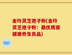 金玲灵芝孢子粉(金玲灵芝孢子粉：最优质亚健康养生良品)