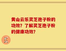 黄山云乐灵芝孢子粉的功效？了解灵芝孢子粉的健康功效？