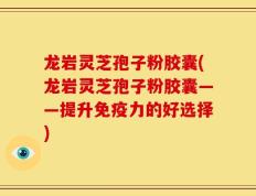 龙岩灵芝孢子粉胶囊(龙岩灵芝孢子粉胶囊——提升免疫力的好选择)