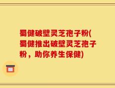 蜀健破壁灵芝孢子粉(蜀健推出破壁灵芝孢子粉，助你养生保健)