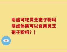 阴虚可吃灵芝孢子粉吗阴虚体质可以食用灵芝孢子粉吗？)