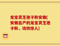 龙宝灵芝孢子粉安徽(安徽出产的龙宝灵芝孢子粉，功效惊人)