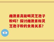 雌激素高能喝灵芝孢子粉吗？探讨雌激素和灵芝孢子粉的食用关系？
