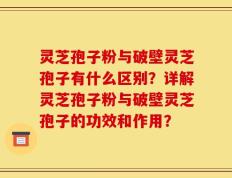 灵芝孢子粉与破壁灵芝孢子有什么区别？详解灵芝孢子粉与破壁灵芝孢子的功效和作用？