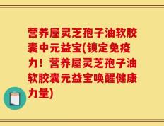 营养屋灵芝孢子油软胶囊中元益宝(锁定免疫力！营养屋灵芝孢子油软胶囊元益宝唤醒健康力量)