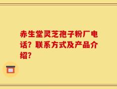 赤生堂灵芝孢子粉厂电话？联系方式及产品介绍？
