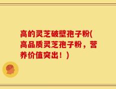高的灵芝破壁孢子粉(高品质灵芝孢子粉，营养价值突出！)