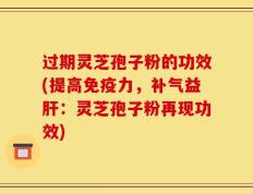 过期灵芝孢子粉的功效(提高免疫力，补气益肝：灵芝孢子粉再现功效)